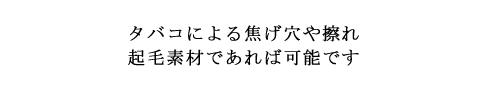 タバコによる焦げ穴や擦れ 起毛素材であれば可能です