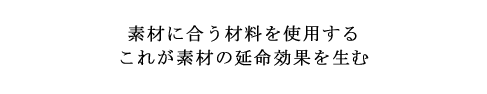 素材に合う材料を使用するこれが素材の延命効果を生む